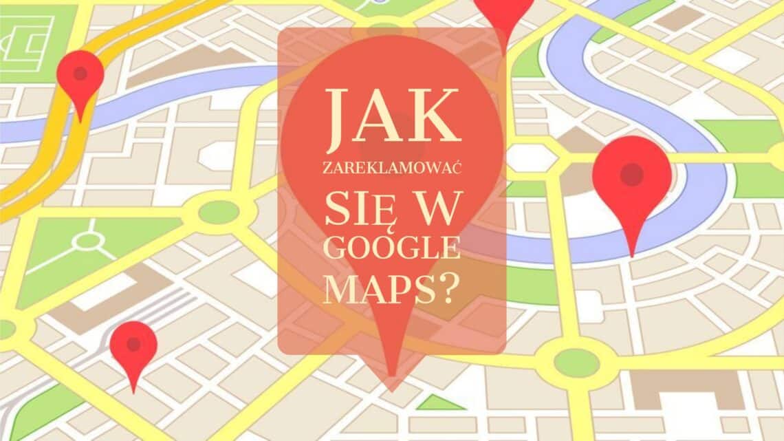 Jak prawidłowo zareklamować się w Google Maps? Korzystanie z usługi Google Moja Firma